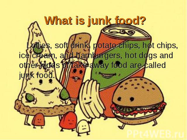 Lollies, soft drink, potato chips, hot chips, ice cream, and hamburgers, hot dogs and other kinds of take away food are called junk food. Lollies, soft drink, potato chips, hot chips, ice cream, and hamburgers, hot dogs and other kinds of take away …