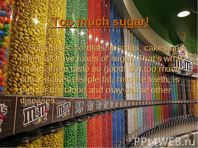 Soft drinks, cordials, biscuits, cakes and lollies all have loads of sugar. That's what makes them taste so good! But too much sugar makes people fat, rots the teeth, is bad for the blood and may cause other diseases. Soft drinks, cordials, biscuits…