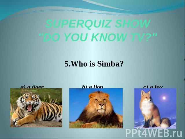 SUPERQUIZ SHOW "DO YOU KNOW TV?" 5.Who is Simba? a) a tiger b) a lion c) a fox