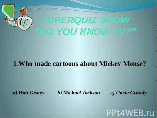 SUPERQUIZ SHOW "DO YOU KNOW TV?" 1.Who made cartoons about Mickey Mouse? a) Walt Disney b) Michael Jackson c) Uncle Grundy