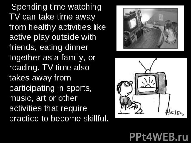 Spending time watching TV can take time away from healthy activities like active play outside with friends, eating dinner together as a family, or reading. TV time also takes away from participating in sports, music, art or other activities that req…