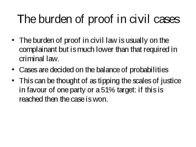 The burden of proof in civil law is usually on the complainant but is much lower than that required in criminal law. The burden of proof in civil law is usually on the complainant but is much lower than that required in criminal law. Cases are decid…