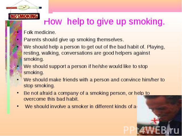 Folk medicine. Folk medicine. Parents should give up smoking themselves. We should help a person to get out of the bad habit of. Playing, resting, walking, conversations are good helpers against smoking. We should support a person if he/she would li…
