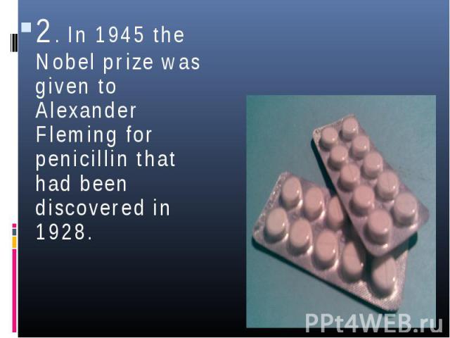 2. In 1945 the Nobel prize was given to Alexander Fleming for penicillin that had been discovered in 1928. 2. In 1945 the Nobel prize was given to Alexander Fleming for penicillin that had been discovered in 1928.