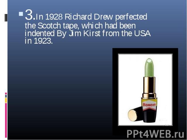3.In 1928 Richard Drew perfected the Scotch tape, which had been indented By Jim Kirst from the USA in 1923. 3.In 1928 Richard Drew perfected the Scotch tape, which had been indented By Jim Kirst from the USA in 1923.
