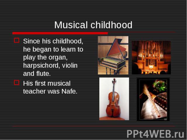 Since his childhood, he began to learn to play the organ, harpsichord, violin and flute. Since his childhood, he began to learn to play the organ, harpsichord, violin and flute. His first musical teacher was Nafe.