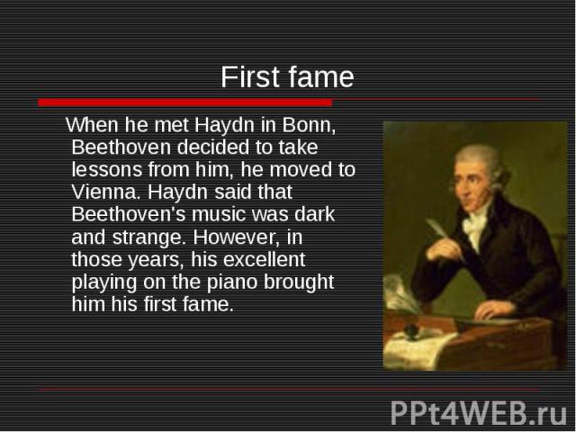 When he met Haydn in Bonn, Beethoven decided to take lessons from him, he moved to Vienna. Haydn said that Beethoven's music was dark and strange. However, in those years, his excellent playing on the piano brought him his first fame. When he met Ha…
