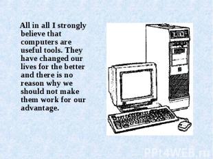 All in all I strongly believe that computers are useful tools. They have changed