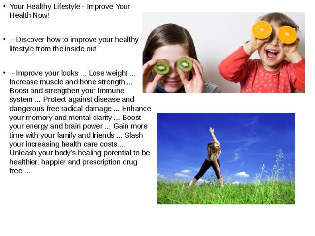 Your Healthy Lifestyle - Improve Your Health Now! Your Healthy Lifestyle - Improve Your Health Now! - Discover how to improve your healthy lifestyle from the inside out - Improve your looks ... Lose weight ... Increase muscle and bone strength ... B…