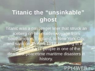 Titanic the “unsinkable” ghost Titanic was a passenger liner that struck an iceb