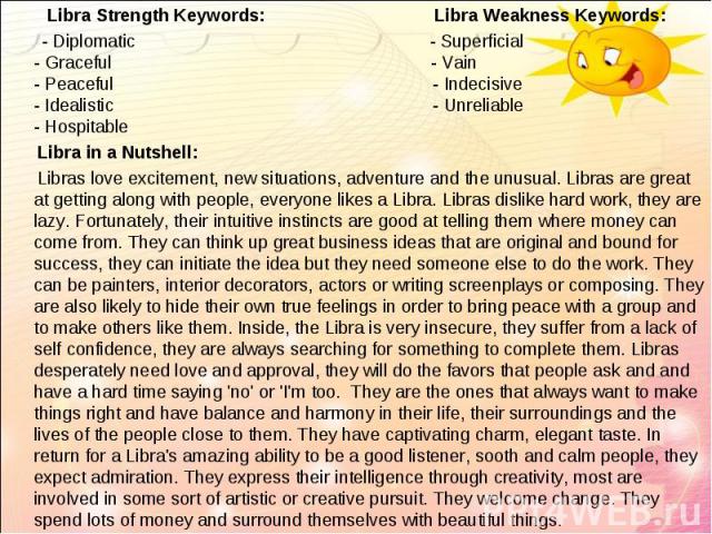 Libra Strength Keywords: Libra Weakness Keywords: Libra Strength Keywords: Libra Weakness Keywords: - Diplomatic - Superficial - Graceful - Vain - Peaceful - Indecisive - Idealistic - Unreliable - Hospitable Libra in a Nutshell: Libras love exciteme…