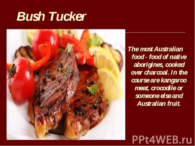 The most Australian food - food of native aborigines, cooked over charcoal. In the course are kangaroo meat, crocodile or someone else and Australian fruit.