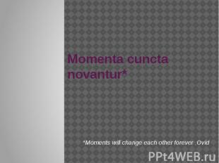 Momenta cuncta novantur* *Moments will change each other forever .Ovid