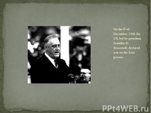 On the 8th of December, 1941 the US, led by president, Franklin D. Roosevelt, de
