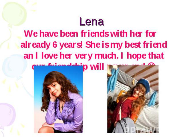 Lena We have been friends with her for already 6 years! She is my best friend an I love her very much. I hope that our friendship will never end