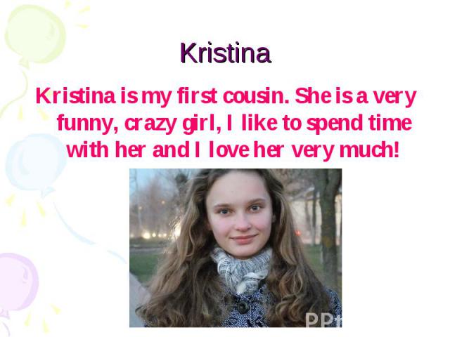 Kristina Kristina is my first cousin. She is a very funny, crazy girl, I like to spend time with her and I love her very much!
