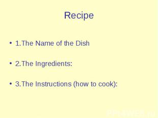 Recipe 1.The Name of the Dish 2.The Ingredients: 3.The Instructions (how to cook