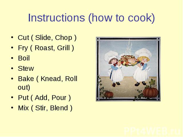 Cut ( Slide, Chop ) Cut ( Slide, Chop ) Fry ( Roast, Grill ) Boil Stew Bake ( Knead, Roll out) Put ( Add, Pour ) Mix ( Stir, Blend )