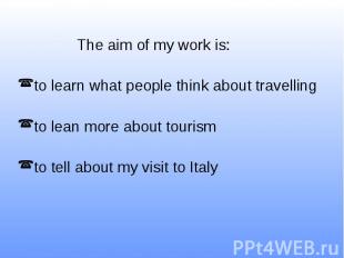 The aim of my work is: to learn what people think about travelling to lean more