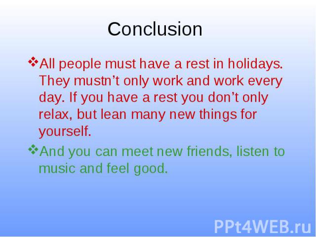Conclusion All people must have a rest in holidays. They mustn’t only work and work every day. If you have a rest you don’t only relax, but lean many new things for yourself. And you can meet new friends, listen to music and feel good.