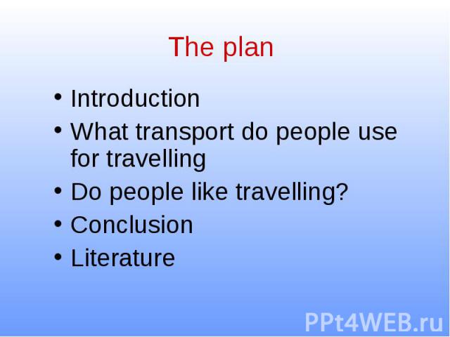 The plan Introduction What transport do people use for travelling Do people like travelling? Conclusion Literature