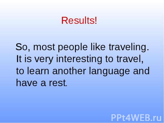 Results! So, most people like traveling. It is very interesting to travel, to learn another language and have a rest.