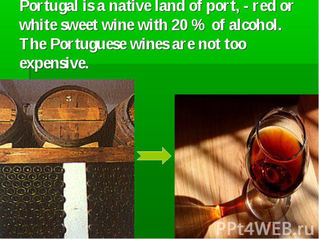 Portugal is a native land of port, - red or white sweet wine with 20 % of alcohol. The Portuguese wines are not too expensive.