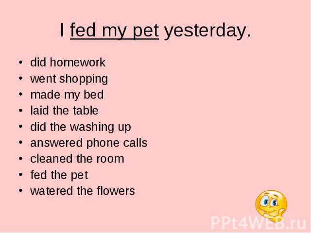 did homework did homework went shopping made my bed laid the table did the washing up answered phone calls cleaned the room fed the pet watered the flowers