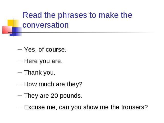 Read the phrases to make the conversation Yes, of course. Here you are. Thank you. How much are they? They are 20 pounds. Excuse me, can you show me the trousers?