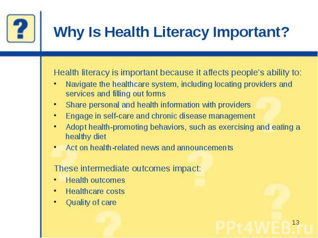 Why Is Health Literacy Important? Health literacy is important because it affects people’s ability to: Navigate the healthcare system, including locating providers and services and filling out forms Share personal and health information with provide…