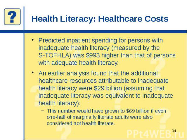 Health Literacy: Healthcare Costs Predicted inpatient spending for persons with inadequate health literacy (measured by the S-TOFHLA) was $993 higher than that of persons with adequate health literacy. An earlier analysis found that the additional h…