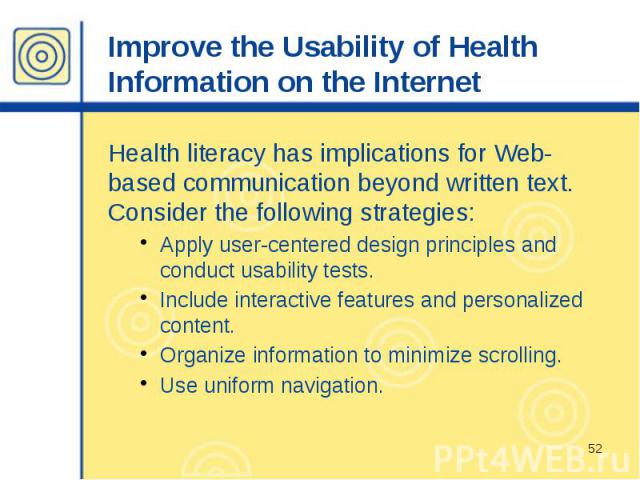 Improve the Usability of Health Information on the Internet Health literacy has implications for Web-based communication beyond written text. Consider the following strategies: Apply user-centered design principles and conduct usability tests. Inclu…