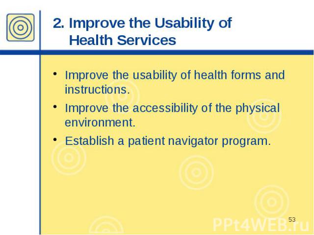 2. Improve the Usability of Health Services Improve the usability of health forms and instructions. Improve the accessibility of the physical environment. Establish a patient navigator program.