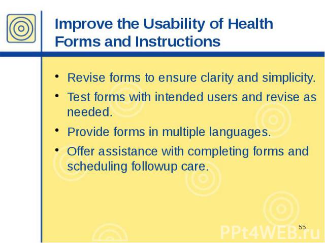 Improve the Usability of Health Forms and Instructions Revise forms to ensure clarity and simplicity. Test forms with intended users and revise as needed. Provide forms in multiple languages. Offer assistance with completing forms and scheduling fol…