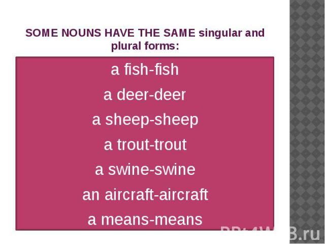 SOME NOUNS HAVE THE SAME singular and plural forms: a fish-fish a deer-deer a sheep-sheep a trout-trout a swine-swine an aircraft-aircraft a means-means