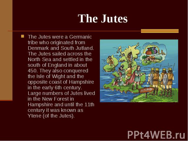 The Jutes were a Germanic tribe who originated from Denmark and South Jutland. The Jutes sailed across the North Sea and settled in the south of England in about 450. They also conquered the Isle of Wight and the opposite coast of Hampshire in the e…