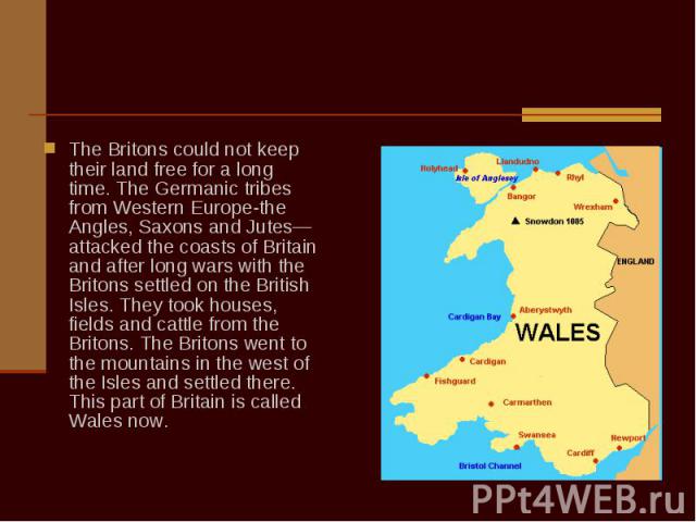The Britons could not keep their land free for a long time. The Germanic tribes from Western Europe-the Angles, Saxons and Jutes—attacked the coasts of Вritain and after long wars with the Britons settled on the British Isles. They took houses, fiel…