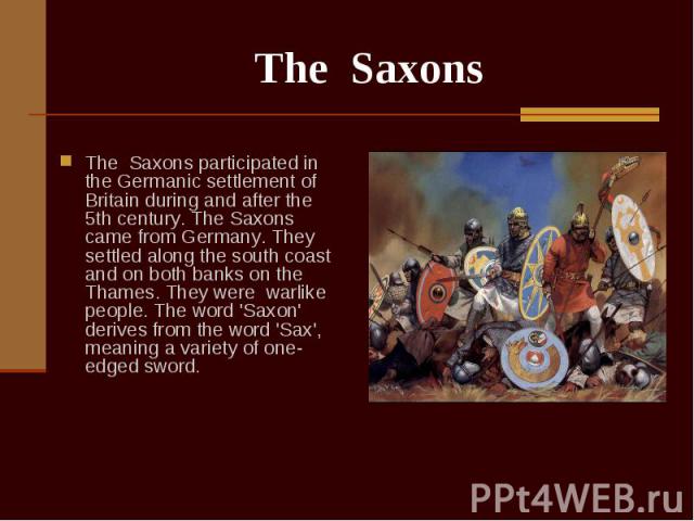 The Saxons participated in the Germanic settlement of Britain during and after the 5th century. The Saxons came from Germany. They settled along the south coast and on both banks on the Thames. They were warlike people. The word 'Saxon' derives from…