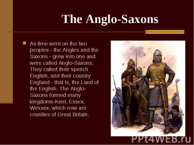 As time went on the two peoples - the Angles and the Saxons - grew into one and were called Anglo-Saxons. They called their speech English, and their country England - that is, the Land of the English. The Anglo-Saxons formed many kingdoms-Kent, Ess…