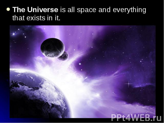The Universe is all space and everything that exists in it. The Universe is all space and everything that exists in it.