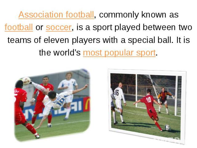 Association football, commonly known as Association football, commonly known as football or soccer, is a sport played between two teams of eleven players with a special ball. It is the world's most popular sport.