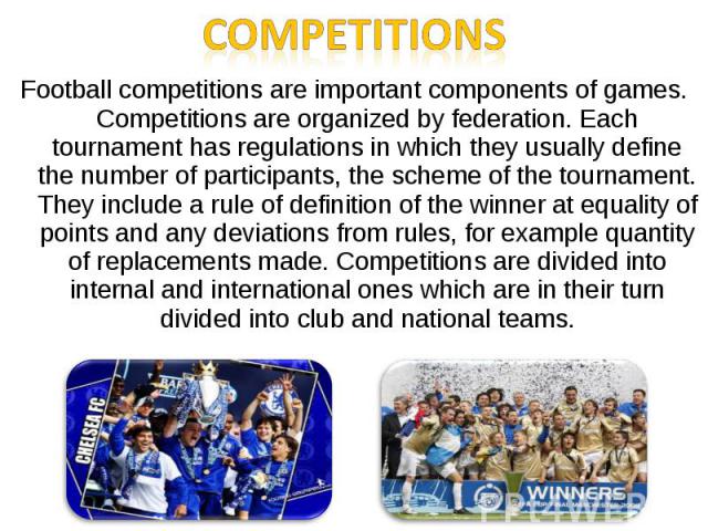 Football competitions are important components of games. Competitions are organized by federation. Each tournament has regulations in which they usually define the number of participants, the scheme of the tournament. They include a rule of definiti…
