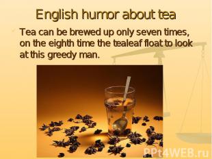 Tea can be brewed up only seven times, on the eighth time the tealeaf float to l