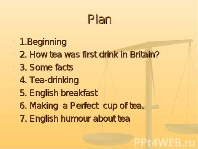 1.Beginning 1.Beginning 2. How tea was first drink in Britain? 3. Some facts 4. Tea-drinking 5. English breakfast 6. Making a Perfect cup of tea. 7. English humour about tea