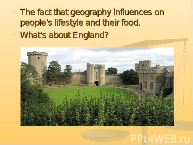 The fact that geography influences on people’s lifestyle and their food. The fact that geography influences on people’s lifestyle and their food. What’s about England?