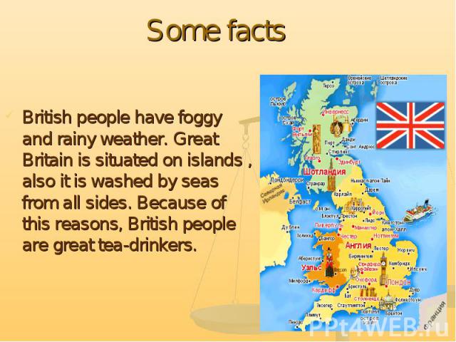 British people have foggy and rainy weather. Great Britain is situated on islands , also it is washed by seas from all sides. Because of this reasons, British people are great tea-drinkers. British people have foggy and rainy weather. Great Britain …