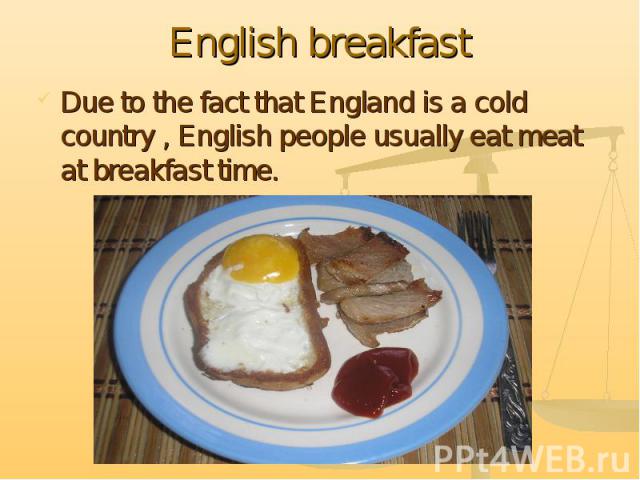 Due to the fact that England is a cold country , English people usually eat meat at breakfast time. Due to the fact that England is a cold country , English people usually eat meat at breakfast time.