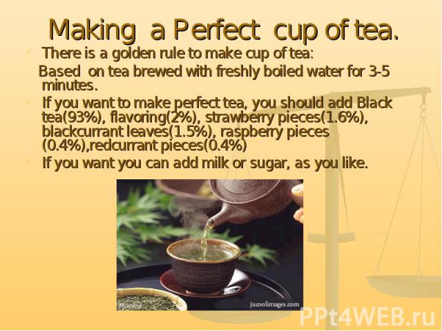 There is a golden rule to make cup of tea: There is a golden rule to make cup of tea: Based on tea brewed with freshly boiled water for 3-5 minutes. If you want to make perfect tea, you should add Black tea(93%), flavoring(2%), strawberry pieces(1.6…
