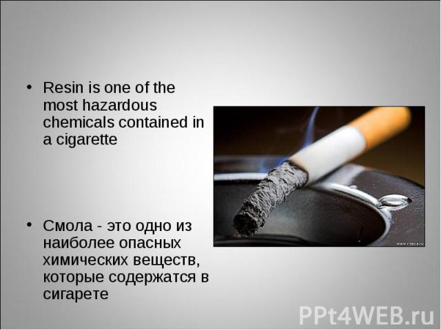 Resin is one of the most hazardous chemicals contained in a cigarette Resin is one of the most hazardous chemicals contained in a cigarette Смола - это одно из наиболее опасных химических веществ, которые содержатся в сигарете
