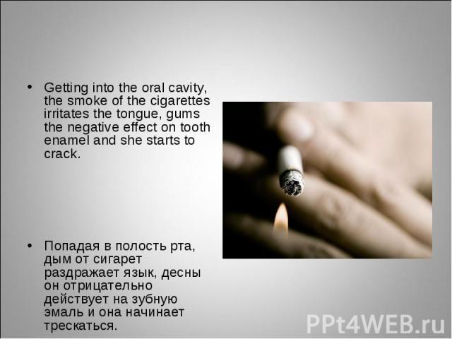 Getting into the oral cavity, the smoke of the cigarettes irritates the tongue, gums the negative effect on tooth enamel and she starts to crack. Getting into the oral cavity, the smoke of the cigarettes irritates the tongue, gums the negative effec…